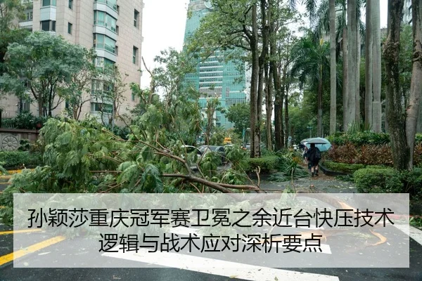孙颖莎重庆冠军赛卫冕之余近台快压技术逻辑与战术应对深析要点
