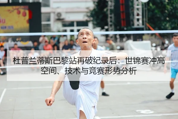 杜普兰蒂斯巴黎站再破纪录后：世锦赛冲高空间、技术与竞赛形势分析